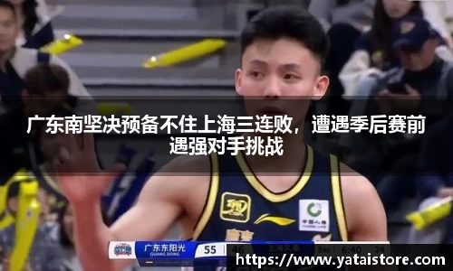 广东南坚决预备不住上海三连败，遭遇季后赛前遇强对手挑战