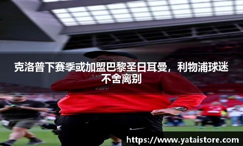 克洛普下赛季或加盟巴黎圣日耳曼，利物浦球迷不舍离别