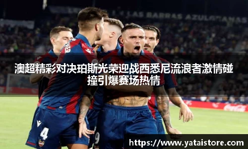澳超精彩对决珀斯光荣迎战西悉尼流浪者激情碰撞引爆赛场热情