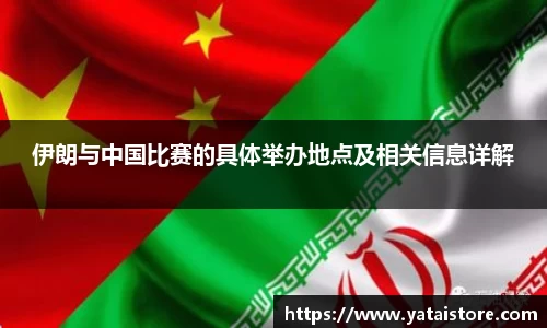 伊朗与中国比赛的具体举办地点及相关信息详解