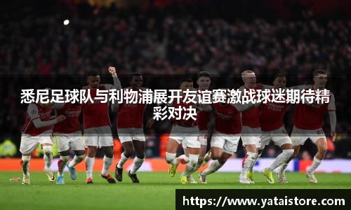 悉尼足球队与利物浦展开友谊赛激战球迷期待精彩对决