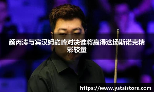 颜丙涛与宾汉姆巅峰对决谁将赢得这场斯诺克精彩较量