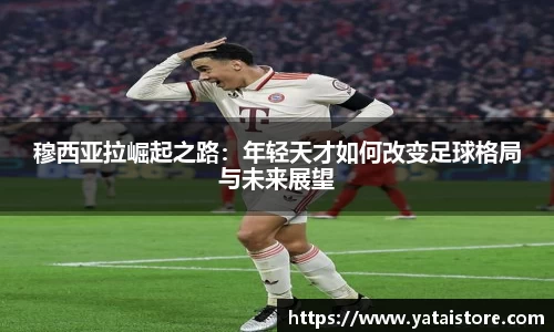 穆西亚拉崛起之路：年轻天才如何改变足球格局与未来展望