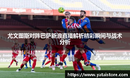 尤文图斯对阵巴萨新浪直播解析精彩瞬间与战术分析