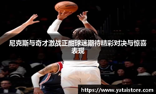 尼克斯与奇才激战正酣球迷期待精彩对决与惊喜表现