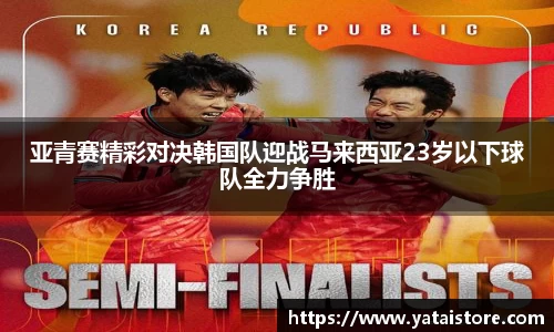 亚青赛精彩对决韩国队迎战马来西亚23岁以下球队全力争胜