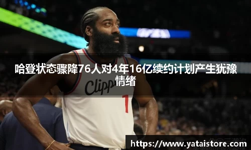 哈登状态骤降76人对4年16亿续约计划产生犹豫情绪