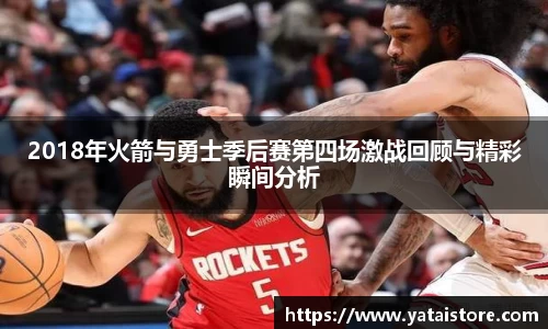 2018年火箭与勇士季后赛第四场激战回顾与精彩瞬间分析