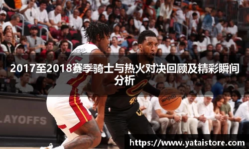 2017至2018赛季骑士与热火对决回顾及精彩瞬间分析