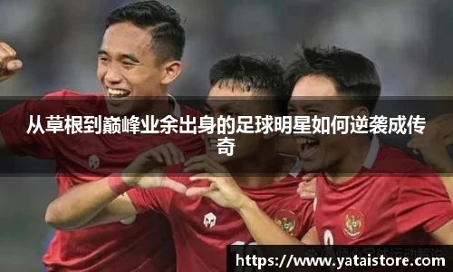从草根到巅峰业余出身的足球明星如何逆袭成传奇