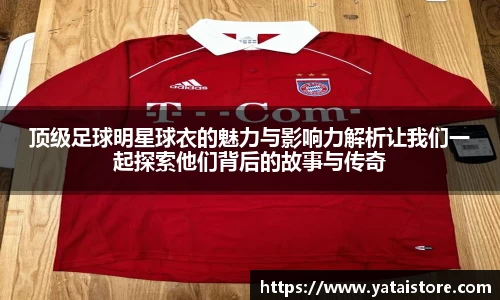 顶级足球明星球衣的魅力与影响力解析让我们一起探索他们背后的故事与传奇