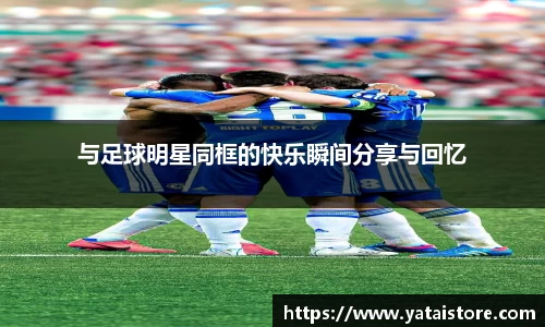 与足球明星同框的快乐瞬间分享与回忆