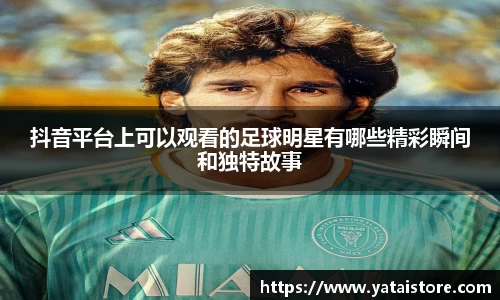抖音平台上可以观看的足球明星有哪些精彩瞬间和独特故事