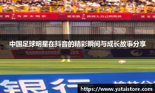 中国足球明星在抖音的精彩瞬间与成长故事分享