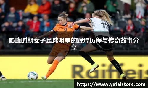 巅峰时期女子足球明星的辉煌历程与传奇故事分享