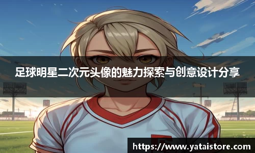 足球明星二次元头像的魅力探索与创意设计分享