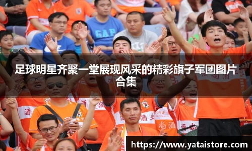 足球明星齐聚一堂展现风采的精彩旗子军团图片合集
