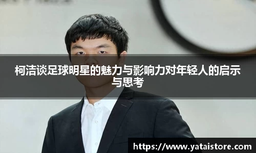 柯洁谈足球明星的魅力与影响力对年轻人的启示与思考