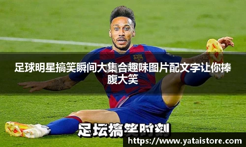 足球明星搞笑瞬间大集合趣味图片配文字让你捧腹大笑