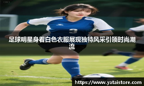 足球明星身着白色衣服展现独特风采引领时尚潮流